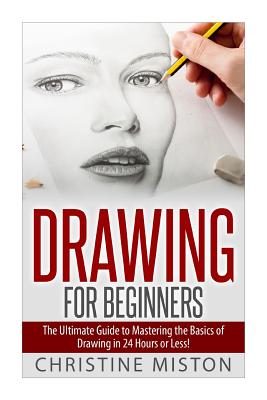 Drawing for Beginners: The Ultimate Guide to Learning How to Master the Basics of Drawing in 24 Hours or Less!