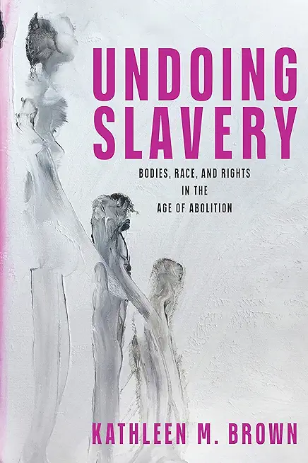 Undoing Slavery: Bodies, Race, and Rights in the Age of Abolition