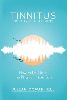 Tinnitus, From Tyrant to Friend: How to Let Go of Ringing in your Ears