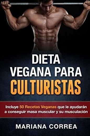 DIETA VEGANA Para CULTURISTAS: Incluye 50 Recetas Veganas que le ayudaran a conseguir masa muscular y a su musculacion