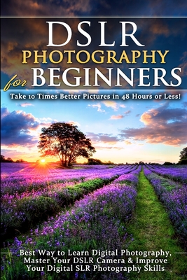 DSLR Photography for Beginners: Take 10 Times Better Pictures in 48 Hours or Less! Best Way to Learn Digital Photography, Master Your DSLR Camera & Im