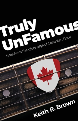 Truly UnFamous: Tales from the Glory Days of Canadian Rock