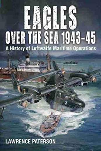 Eagles Over the Sea 1943-45: A History of Luftwaffe Maritime Operations