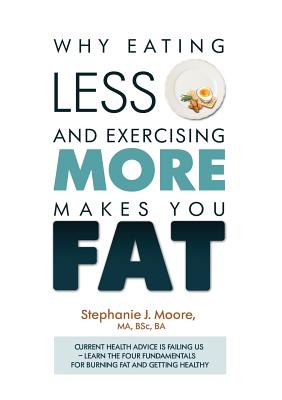 Why Eating Less and Exercising More Makes You Fat: Current Health Advice is Failing Us - Learn the Four Fundamentals For Burning Fat and Getting Healt