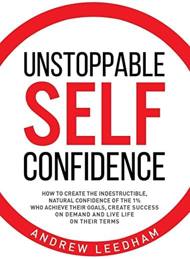 Unstoppable Self Confidence: How to create the indestructible, natural confidence of the 1% who achieve their goals, create success on demand and l