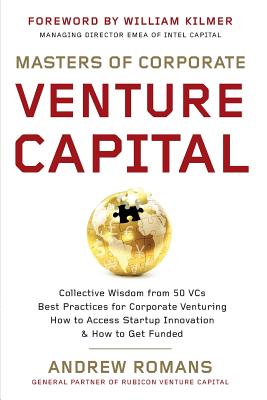 Masters of Corporate Venture Capital: Collective Wisdom from 50 Vcs Best Practices for Corporate Venturing How to Access Startup Innovation & How to G