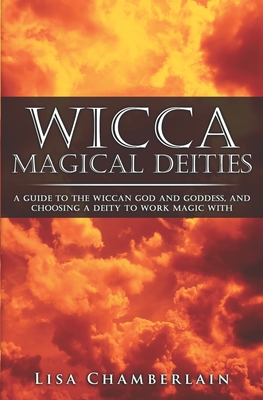 Wicca Magical Deities: A Guide to the Wiccan God and Goddess, and Choosing a Deity to Work Magic with