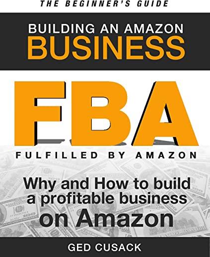 FBA - Building an Amazon Business - The Beginner's Guide: Why and How to build a profitable business on Amazon