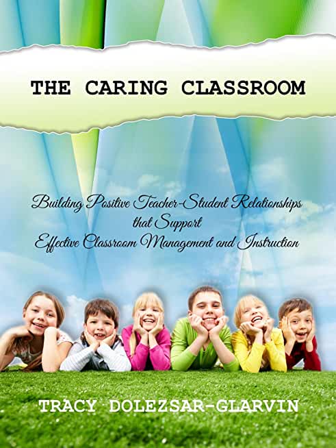 The Caring Classroom: Building Positive Teacher-Student Relationships that Support Effective Classroom Management and Instruction