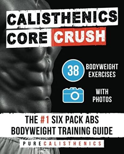 Calisthenics: Core CRUSH: 38 Bodyweight Exercises - The #1 Six Pack Abs Bodyweight Training Guide