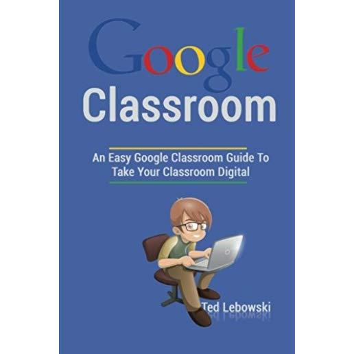 Google Classroom: An Easy Google Classroom Guide To Take Your Classroom Digital