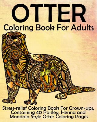 Otter Coloring Book for Adults: Stress-relief Coloring Book For Grown-ups, Containing 40 Paisley, Henna and Mandala Style Otter Coloring Pages