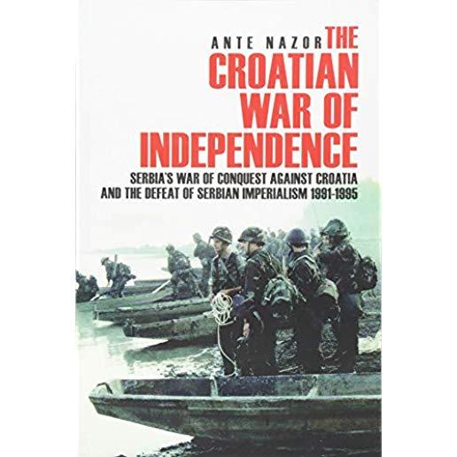 The Croatian War of Independence: Serbia's War of Conquest Against Croatia and the Defeat of Serbian Imperialism 1991-1995