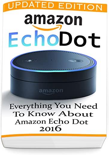 Amazon Echo Dot: Everything you Need to Know About Amazon Echo Dot 2016: (Updated Edition) (2nd Generation, Amazon Echo, Dot, Echo Dot,