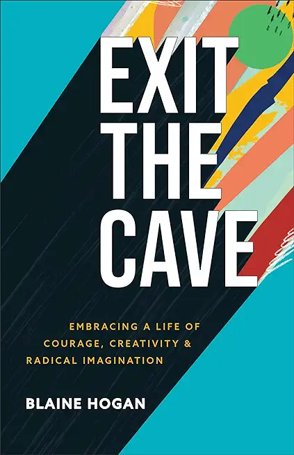 Exit the Cave: Embracing a Life of Courage, Creativity, and Radical Imagination