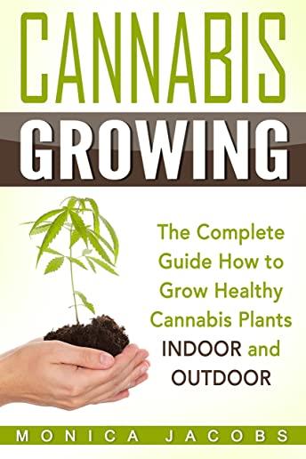 Cannabis Growing: The Ultimate Guide On How To Grow Marijuana INDOORS And OUTDOORS