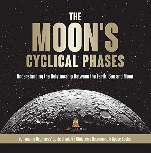 The Moon's Cyclical Phases: Understanding the Relationship Between the Earth, Sun and Moon - Astronomy Beginners' Guide Grade 4 - Children's Astro