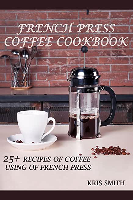 French Press Coffee Cookbook: 25+ recipes of coffee using of French Press