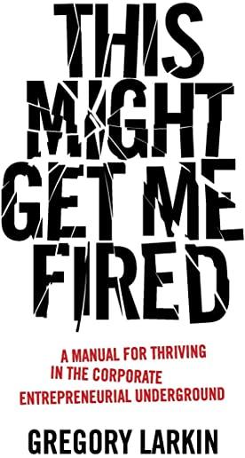 This Might Get Me Fired: A Manual for Thriving in the Corporate Entrepreneurial Underground