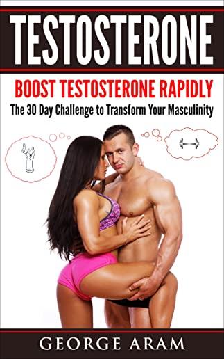 Testosterone: Boost Testosterone Rapidly - The 30 Day Challenge to Transform Your Masculinity