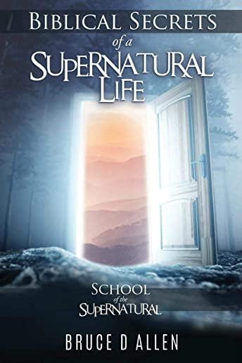 Biblical Secrets of a Supernatural Life: School Of The Supernatural