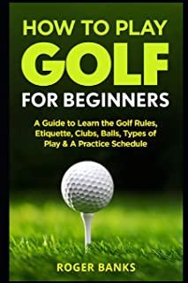 How to Play Golf For Beginners: A Guide to Learn the Golf Rules, Etiquette, Clubs, Balls, Types of Play, & A Practice Schedule