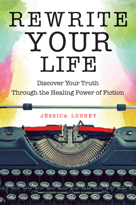 Rewrite Your Life: Discover Your Truth Through the Healing Power of Fiction (How to Write a Book, for Readers of Save the Cat Writes a No