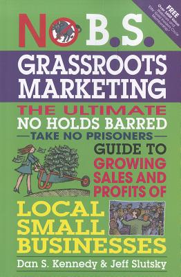 No B.S. Grassroots Marketing: The Ultimate No Holds Barred Take No Prisoner Guide to Growing Sales and Profits of Local Small Businesses