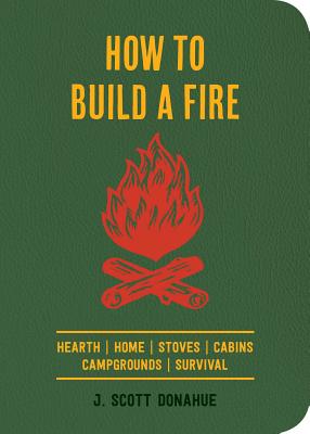 How to Build a Fire: Hearth Home Stoves Cabins Campgrounds Survival