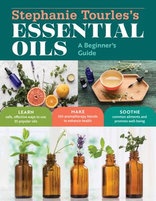 Stephanie Tourles's Essential Oils: A Beginner's Guide: Learn Safe, Effective Ways to Use 25 Popular Oils; Make 100 Aromatherapy Blends to Enhance Hea
