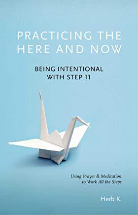 Practicing the Here and Now, Volume 1: Being Intentional with Step 11, Using Prayer & Meditation to Work All the Steps