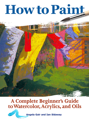 How to Paint: A Complete Beginner's Guide to Watercolors, Acrylics, and Oils