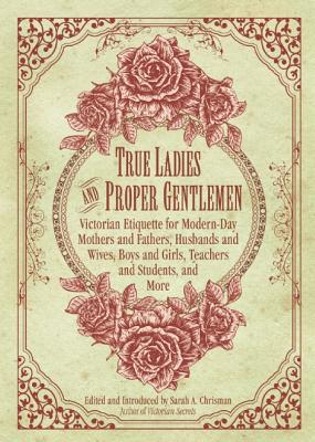 True Ladies and Proper Gentlemen: Victorian Etiquette for Modern-Day Mothers and Fathers, Husbands and Wives, Boys and Girls, Teachers and Students, a