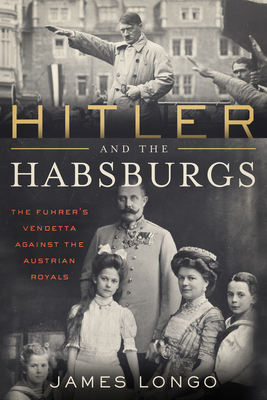 Hitler and the Habsburgs: The FÃ¼hrer's Vendetta Against the Austrian Royals