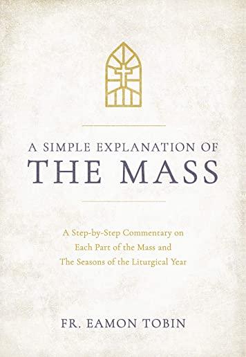 A Simple Explanation of the Mass: A Step-By-Step Commentary on Each Part of the Mass and the Seasons of the Liturgical Year
