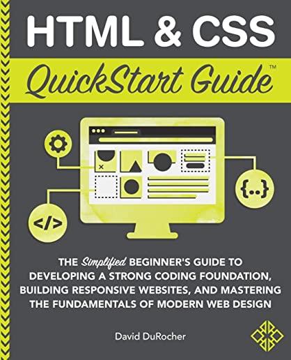 HTML and CSS QuickStart Guide: The Simplified Beginners Guide to Developing a Strong Coding Foundation, Building Responsive Websites, and Mastering t