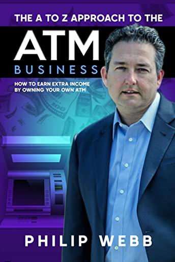The A to Z Approach to the ATM Business: How to Earn Extra Income by Owning Your Own ATM