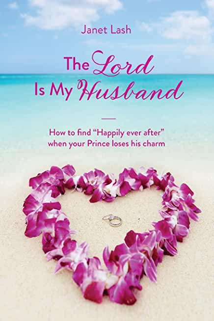 The Lord Is My Husband: How to find Happily ever after when your Prince loses his charm