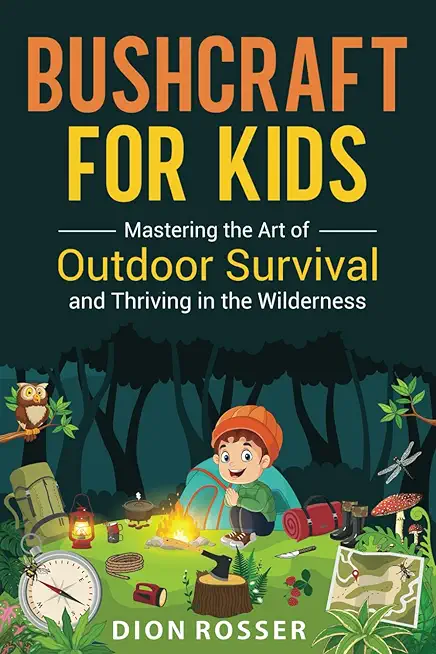 Bushcraft for Kids: Mastering the Art of Outdoor Survival and Thriving in the Wilderness