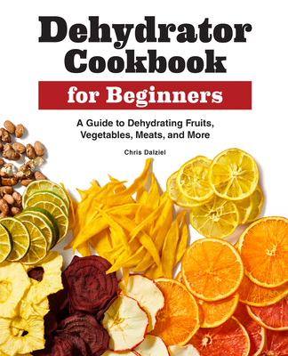 Dehydrator Cookbook for Beginners: A Guide to Dehydrating Fruits, Vegetables, Meats, and More