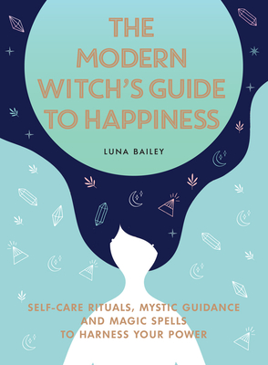 The Modern Witch's Guide to Happiness: Self-Care Rituals, Mystic Guidance and Magic Spells to Harness Your Power