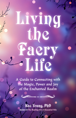 Living the Faery Life: A Guide to Connecting with the Magic, Power and Joy of the Enchanted Realm (a Gift and a Fun Guide to the World of Fai