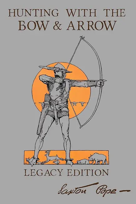 Hunting With The Bow And Arrow - Legacy Edition: The Classic Manual For Making And Using Archery Equipment For Marksmanship And Hunting