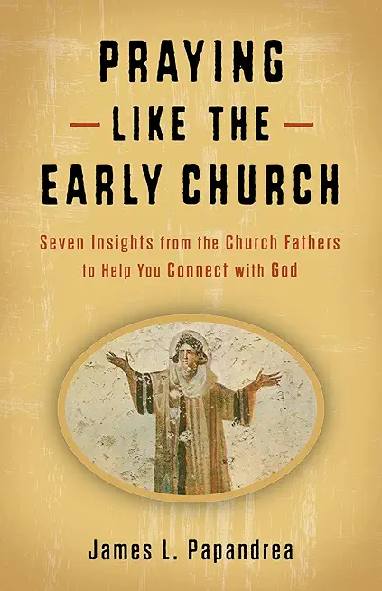 Praying Like the Early Church: Seven Insights from the Church Fathers to Help You Connect with God