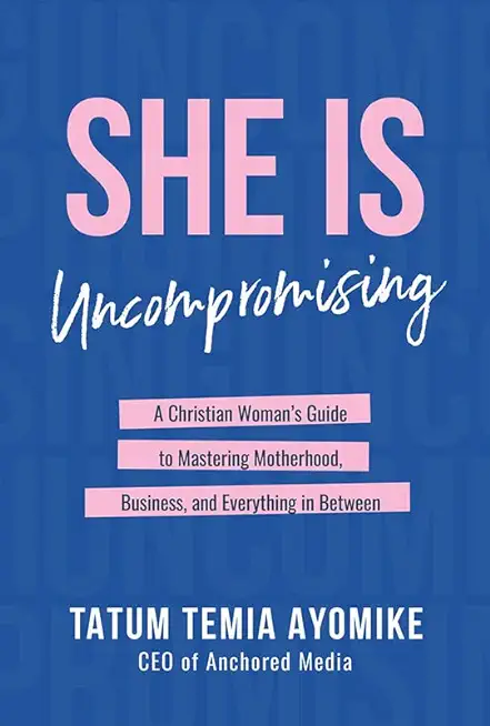 She Is Uncompromising: A Christian Woman's Guide to Mastering Motherhood, Business, and Everything in Between