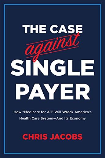 The Case Against Single Payer: How 'medicare for All' Will Wreck America's Health Care System--And Its Economy