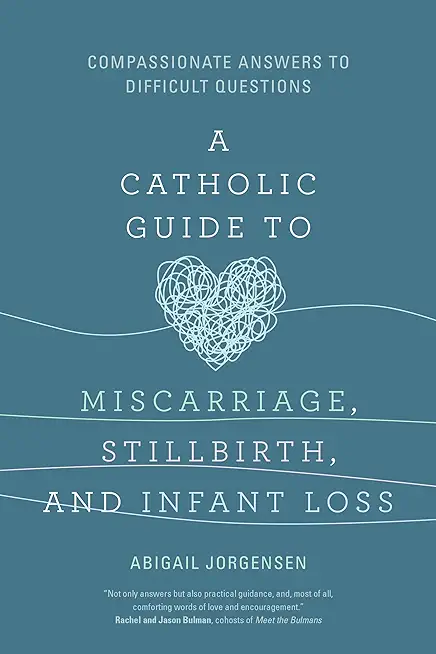 A Catholic Guide to Miscarriage, Stillbirth, and Infant Loss: Compassionate Answers to Difficult Questions
