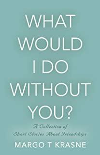 What Would I Do Without You?: A collection of short stories about friendships