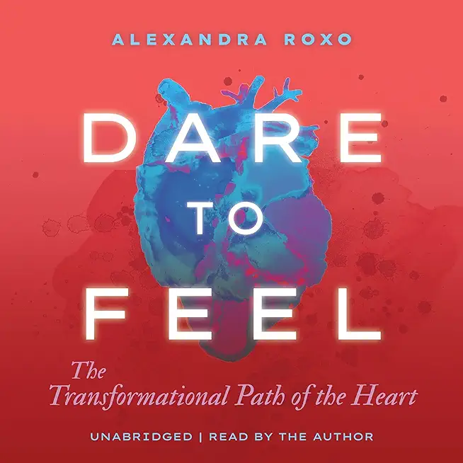 Dare to Feel: The Transformational Path of the Heart
