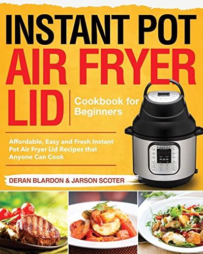 Instant Pot Air Fryer Lid Cookbook for Beginners: Affordable, Easy and Fresh Instant Pot Air Fryer Lid Recipes that Anyone Can Cook